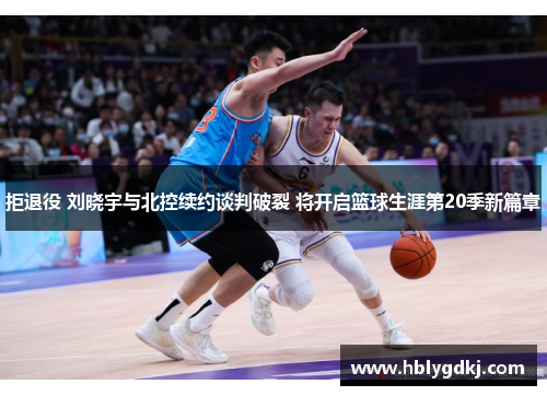 拒退役 刘晓宇与北控续约谈判破裂 将开启篮球生涯第20季新篇章 拒退役 刘晓宇与北控续约谈判破裂 将开启篮球生涯第20季新篇章