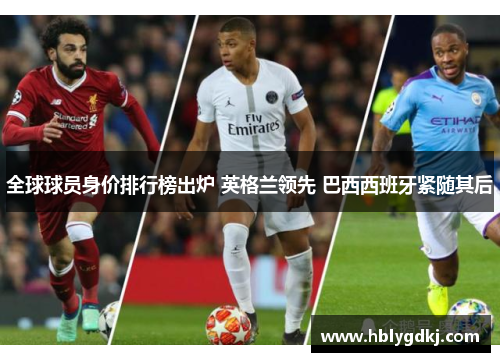 全球球员身价排行榜出炉 英格兰领先 巴西西班牙紧随其后 全球球员身价排行榜出炉 英格兰领先 巴西西班牙紧随其后