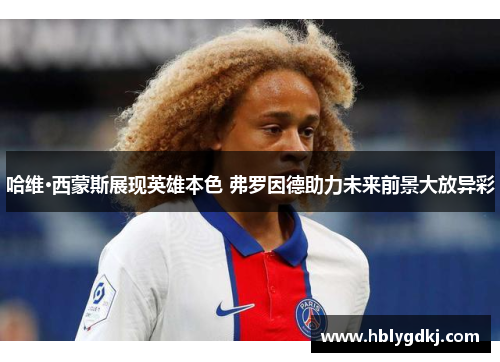 哈维·西蒙斯展现英雄本色 弗罗因德助力未来前景大放异彩 哈维·西蒙斯展现英雄本色 弗罗因德助力未来前景大放异彩