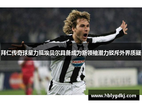 拜仁传奇球星力挺埃贝尔具备成为新领袖潜力驳斥外界质疑 拜仁传奇球星力挺埃贝尔具备成为新领袖潜力驳斥外界质疑