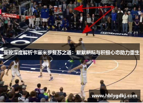 曼晚深度解析卡塞米罗复苏之道:默默耕耘与积极心态助力重生 曼晚深度解析卡塞米罗复苏之道:默默耕耘与积极心态助力重生