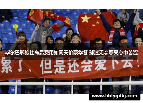 毕尔巴鄂旅社高昂费用如同天价豪华餐 球迷无奈感受心中苦涩 毕尔巴鄂旅社高昂费用如同天价豪华餐 球迷无奈感受心中苦涩