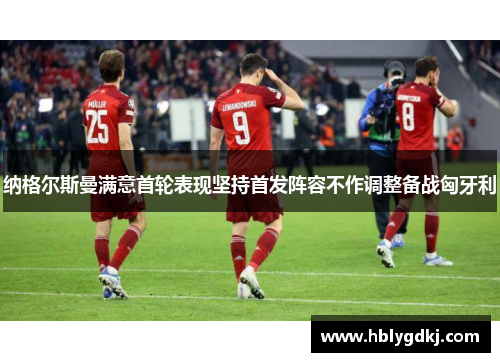 纳格尔斯曼满意首轮表现坚持首发阵容不作调整备战匈牙利 纳格尔斯曼满意首轮表现坚持首发阵容不作调整备战匈牙利