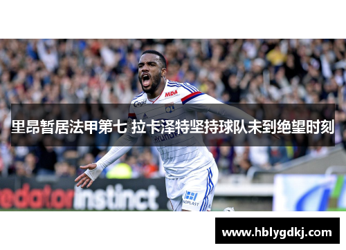 里昂暂居法甲第七 拉卡泽特坚持球队未到绝望时刻 里昂暂居法甲第七 拉卡泽特坚持球队未到绝望时刻