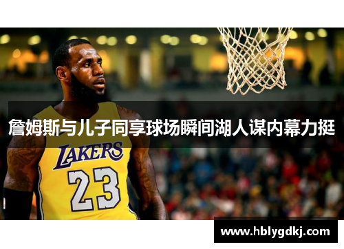 詹姆斯与儿子同享球场瞬间湖人谋内幕力挺 詹姆斯与儿子同享球场瞬间湖人谋内幕力挺