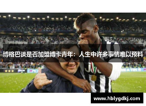 博格巴谈是否加盟博卡青年:人生中许多事情难以预料 博格巴谈是否加盟博卡青年:人生中许多事情难以预料
