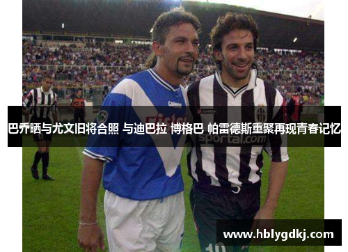 巴乔晒与尤文旧将合照 与迪巴拉 博格巴 帕雷德斯重聚再现青春记忆 巴乔晒与尤文旧将合照 与迪巴拉 博格巴 帕雷德斯重聚再现青春记忆