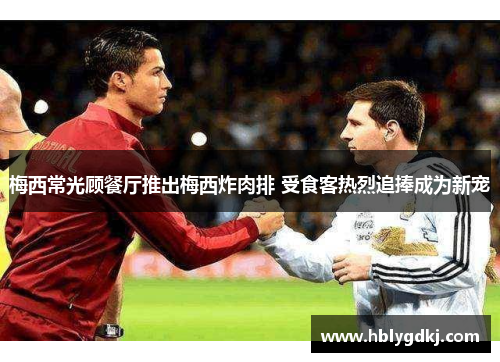 梅西常光顾餐厅推出梅西炸肉排 受食客热烈追捧成为新宠 梅西常光顾餐厅推出梅西炸肉排 受食客热烈追捧成为新宠