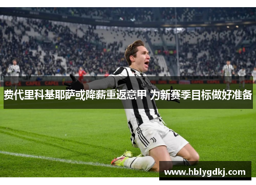 费代里科基耶萨或降薪重返意甲 为新赛季目标做好准备 费代里科基耶萨或降薪重返意甲 为新赛季目标做好准备