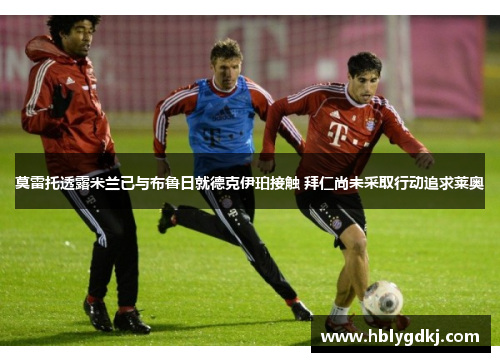 莫雷托透露米兰已与布鲁日就德克伊珀接触 拜仁尚未采取行动追求莱奥 莫雷托透露米兰已与布鲁日就德克伊珀接触 拜仁尚未采取行动追求莱奥