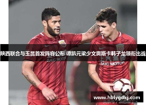 陕西联合与玉昆首发阵容公布 谭凯元梁少文奥斯卡韩子龙领衔出战 陕西联合与玉昆首发阵容公布 谭凯元梁少文奥斯卡韩子龙领衔出战