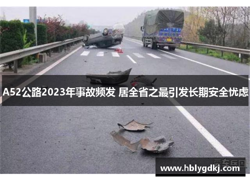 A52公路2023年事故频发 居全省之最引发长期安全忧虑 A52公路2023年事故频发 居全省之最引发长期安全忧虑