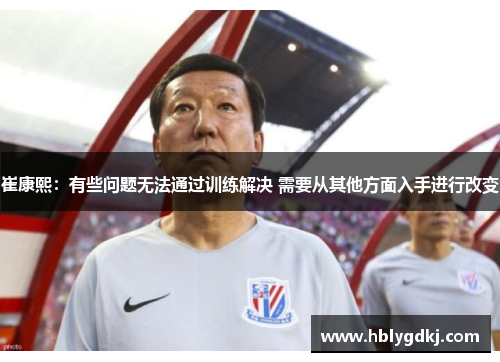 崔康熙:有些问题无法通过训练解决 需要从其他方面入手进行改变 崔康熙:有些问题无法通过训练解决 需要从其他方面入手进行改变