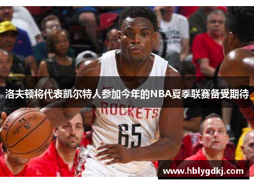 洛夫顿将代表凯尔特人参加今年的NBA夏季联赛备受期待 洛夫顿将代表凯尔特人参加今年的NBA夏季联赛备受期待