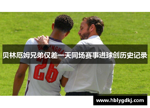 贝林厄姆兄弟仅差一天同场赛事进球创历史记录 贝林厄姆兄弟仅差一天同场赛事进球创历史记录