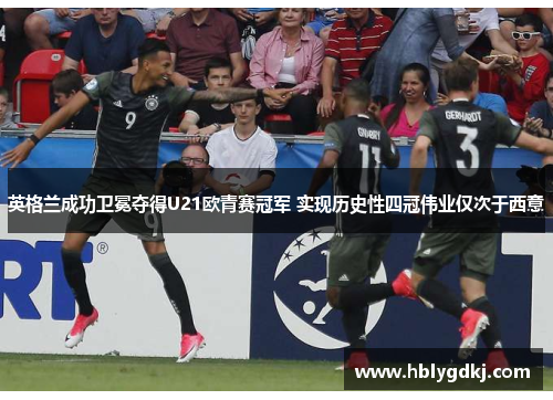 英格兰成功卫冕夺得U21欧青赛冠军 实现历史性四冠伟业仅次于西意 英格兰成功卫冕夺得U21欧青赛冠军 实现历史性四冠伟业仅次于西意