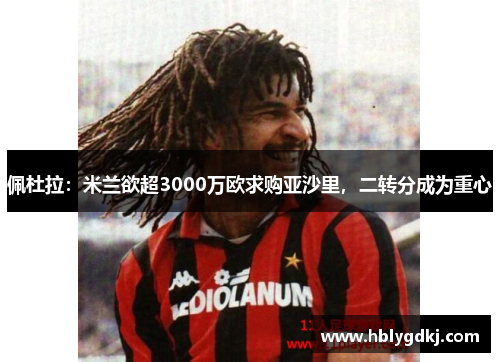 佩杜拉:米兰欲超3000万欧求购亚沙里,二转分成为重心 佩杜拉:米兰欲超3000万欧求购亚沙里,二转分成为重心