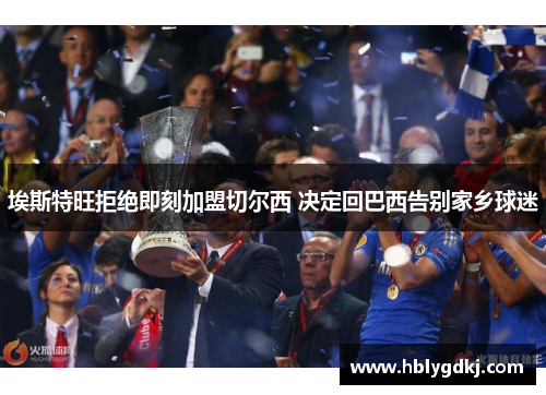 埃斯特旺拒绝即刻加盟切尔西 决定回巴西告别家乡球迷 埃斯特旺拒绝即刻加盟切尔西 决定回巴西告别家乡球迷