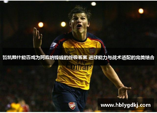 哲凯赖什能否成为阿森纳锋线的终极答案 进球能力与战术适配的完美结合 哲凯赖什能否成为阿森纳锋线的终极答案 进球能力与战术适配的完美结合